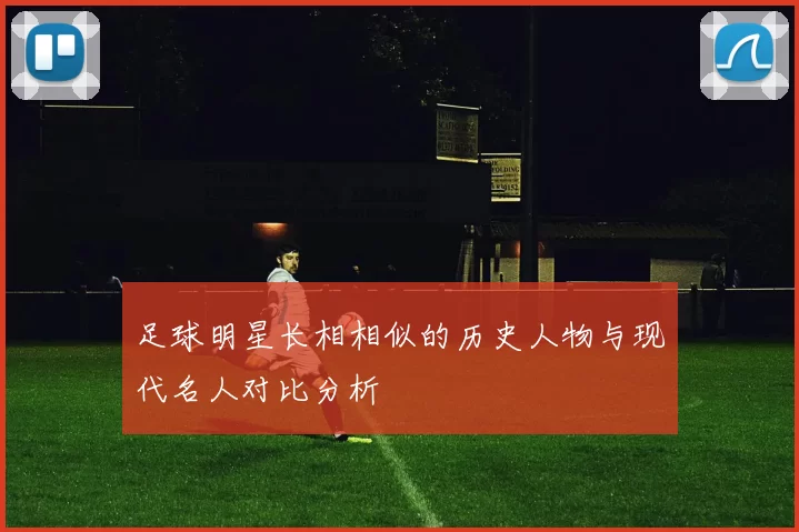 足球明星长相相似的历史人物与现代名人对比分析