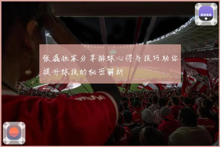 张磊独家分享排球心得与技巧助你提升球技的秘密解析