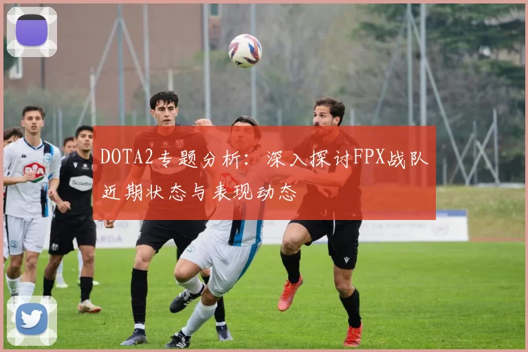 DOTA2专题分析：深入探讨FPX战队近期状态与表现动态