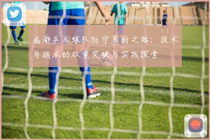 成都乒乓球队防守革新之路：技术与战术的双重突破与实践探索