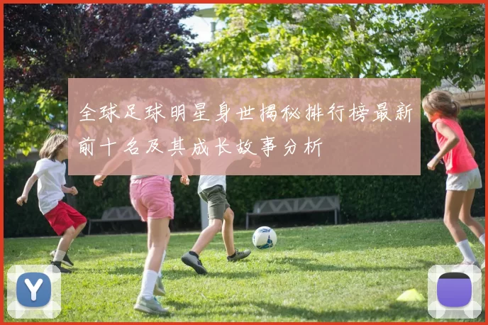 全球足球明星身世揭秘排行榜最新前十名及其成长故事分析