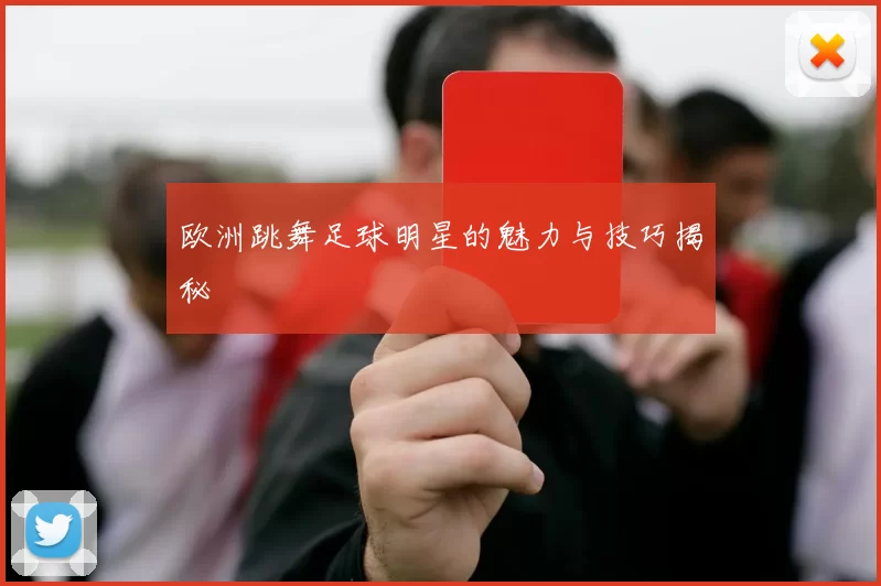 欧洲跳舞足球明星的魅力与技巧揭秘