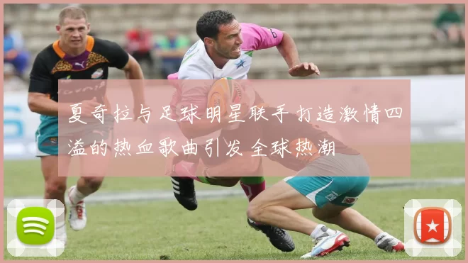 夏奇拉与足球明星联手打造激情四溢的热血歌曲引发全球热潮