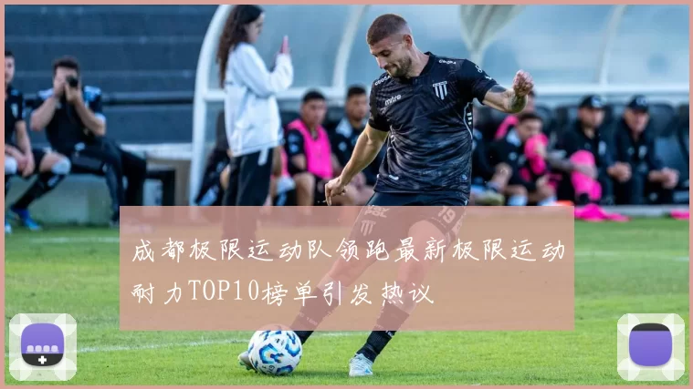 成都极限运动队领跑最新极限运动耐力TOP10榜单引发热议