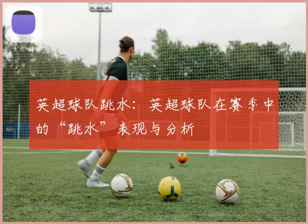英超球队跳水：英超球队在赛季中的“跳水”表现与分析