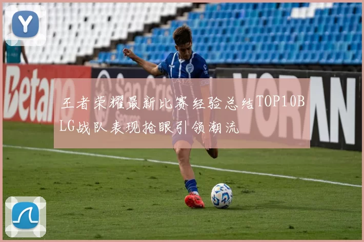 王者荣耀最新比赛经验总结TOP10BLG战队表现抢眼引领潮流