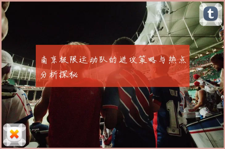 南京极限运动队的进攻策略与热点分析探秘