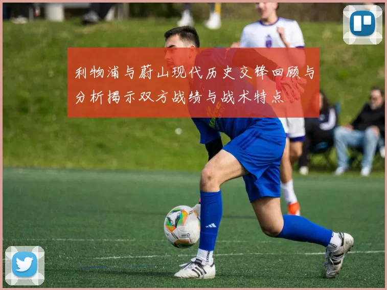 利物浦与蔚山现代历史交锋回顾与分析揭示双方战绩与战术特点