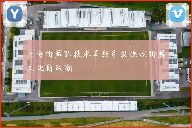 上海街舞队技术革新引发热议街舞文化新风潮