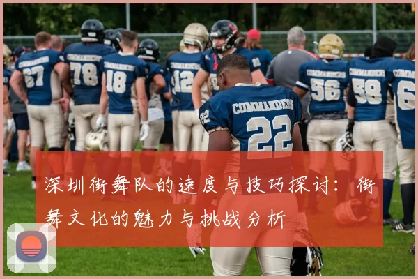 深圳街舞队的速度与技巧探讨：街舞文化的魅力与挑战分析