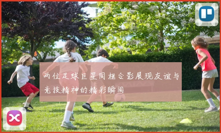 两位足球巨星同框合影展现友谊与竞技精神的精彩瞬间