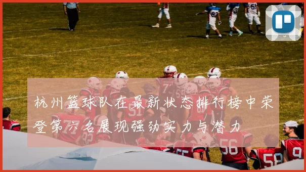 杭州篮球队在最新状态排行榜中荣登第六名展现强劲实力与潜力