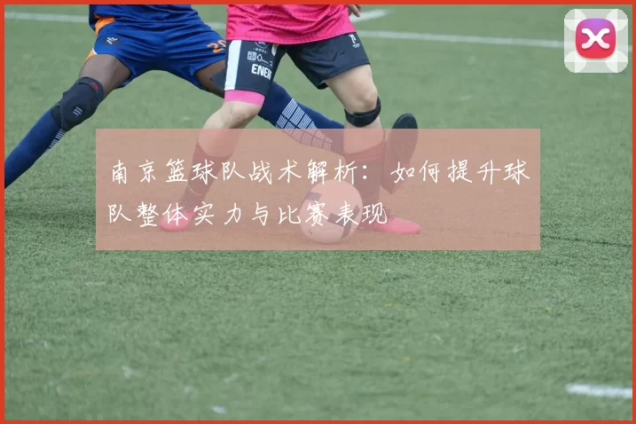 南京篮球队战术解析：如何提升球队整体实力与比赛表现